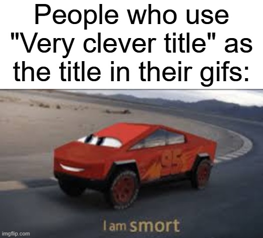 I am smort | People who use "Very clever title" as the title in their gifs: | image tagged in i am smort,memes,gifs,funny,relatable,imgflip users | made w/ Imgflip meme maker