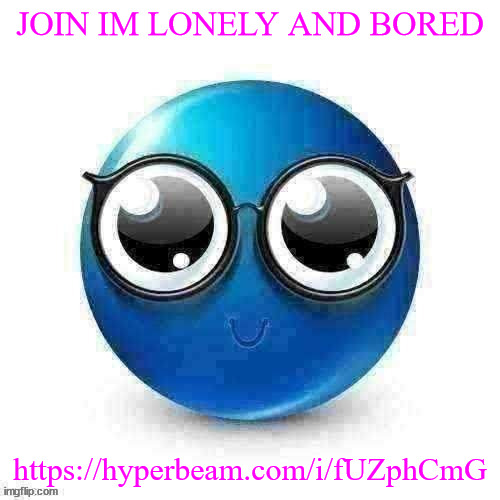 https://hyperbeam.com/i/fUZphCmG | JOIN IM LONELY AND BORED; https://hyperbeam.com/i/fUZphCmG | image tagged in temp | made w/ Imgflip meme maker