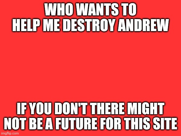 Let's stop him while we still have a chance | WHO WANTS TO HELP ME DESTROY ANDREW; IF YOU DON'T THERE MIGHT NOT BE A FUTURE FOR THIS SITE | made w/ Imgflip meme maker