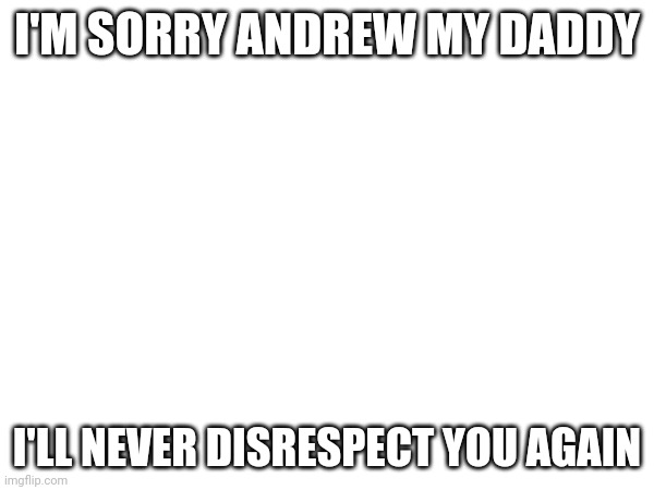 Please don't ban me | I'M SORRY ANDREW MY DADDY; I'LL NEVER DISRESPECT YOU AGAIN | made w/ Imgflip meme maker