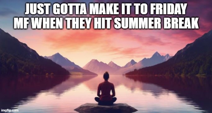 just gotta make it to friday mf | JUST GOTTA MAKE IT TO FRIDAY MF WHEN THEY HIT SUMMER BREAK | image tagged in memes | made w/ Imgflip meme maker