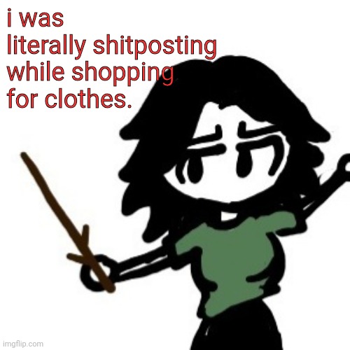 ashley with a stick | i was literally shitposting while shopping for clothes. | image tagged in ashley with a stick | made w/ Imgflip meme maker