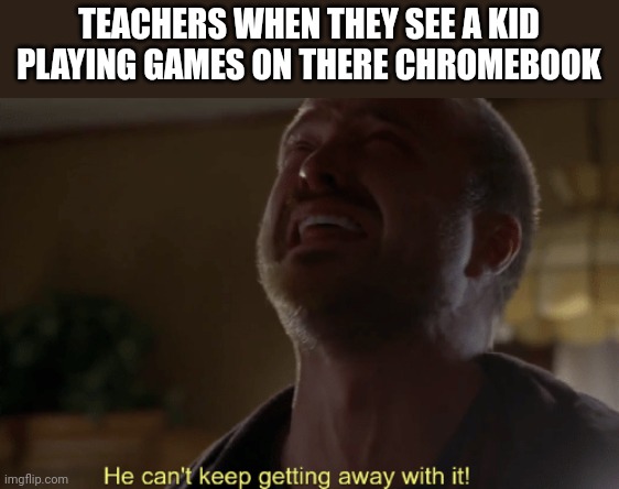 He can't keep getting away with it | TEACHERS WHEN THEY SEE A KID PLAYING GAMES ON THERE CHROMEBOOK | image tagged in he can't keep getting away with it | made w/ Imgflip meme maker