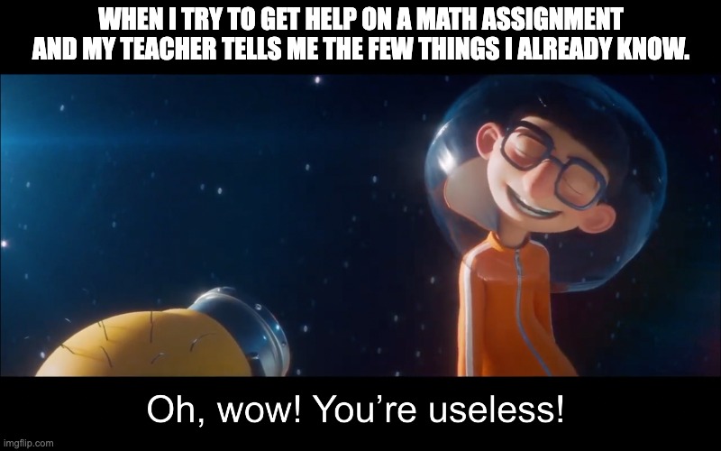 I made a new meme template from the Mooned short! | WHEN I TRY TO GET HELP ON A MATH ASSIGNMENT AND MY TEACHER TELLS ME THE FEW THINGS I ALREADY KNOW. | image tagged in oh wow you're useless,vector | made w/ Imgflip meme maker