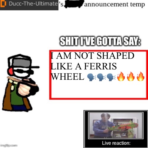 Caseohcore | I AM NOT SHAPED LIKE A FERRIS WHEEL 🗣️🗣️🗣️🔥🔥🔥 | image tagged in ducc-the-ultimate s announcement temp | made w/ Imgflip meme maker