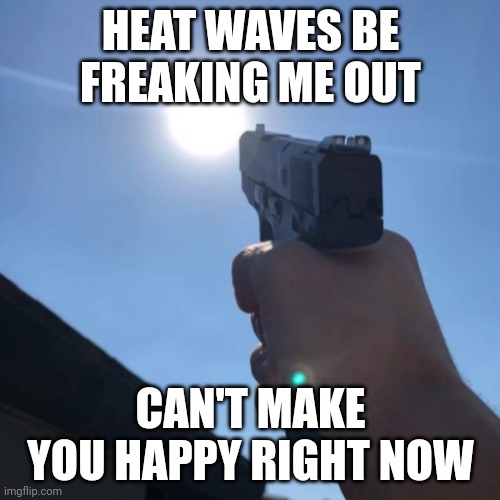 Finish the lyrics | HEAT WAVES BE FREAKING ME OUT; CAN'T MAKE YOU HAPPY RIGHT NOW | image tagged in heat wave rage | made w/ Imgflip meme maker