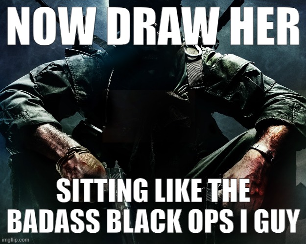 NOW DRAW HER SITTING LIKE THE BADASS BLACK OPS I GUY | made w/ Imgflip meme maker