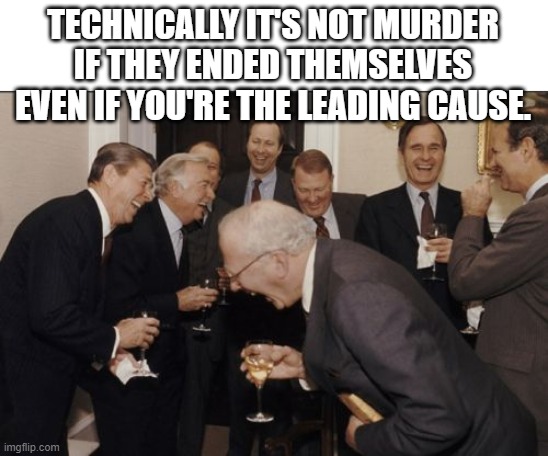 Laughing Men In Suits Meme | TECHNICALLY IT'S NOT MURDER IF THEY ENDED THEMSELVES EVEN IF YOU'RE THE LEADING CAUSE. | image tagged in memes,laughing men in suits | made w/ Imgflip meme maker