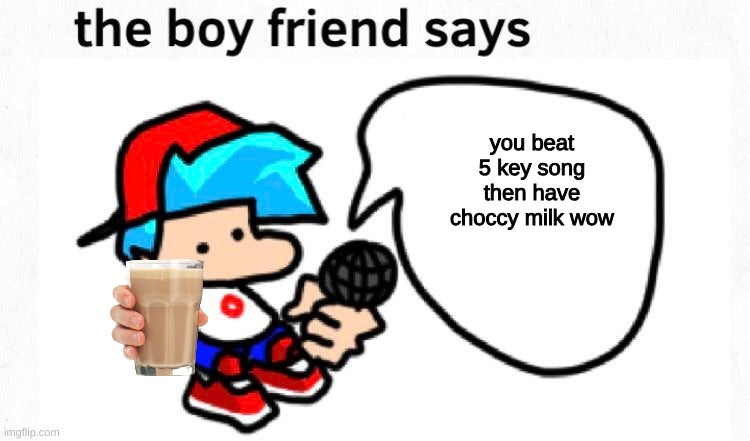 the boyfriend says | you beat 5 key song then have choccy milk wow | image tagged in the boyfriend says | made w/ Imgflip meme maker