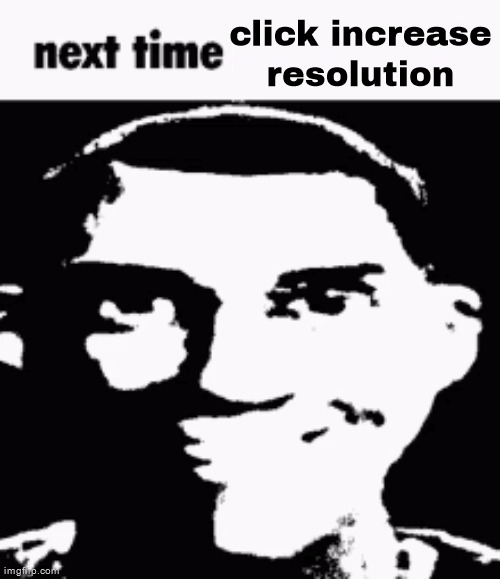 Next Time Click Increase Resolution | image tagged in next time click increase resolution | made w/ Imgflip meme maker
