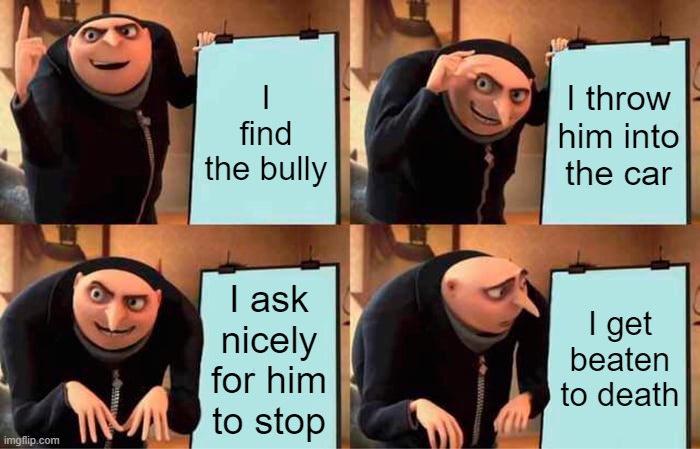 The Plan | I find the bully; I throw him into the car; I ask nicely for him to stop; I get beaten to death | image tagged in memes,gru's plan | made w/ Imgflip meme maker