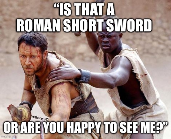 Sword fight | “IS THAT A  ROMAN SHORT SWORD; OR ARE YOU HAPPY TO SEE ME?” | image tagged in gladiator not yet my friend | made w/ Imgflip meme maker