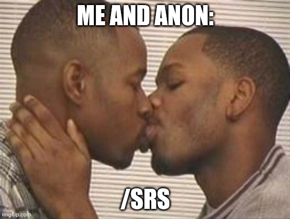 2 gay black mens kissing | ME AND ANON:; /SRS | image tagged in 2 gay black mens kissing | made w/ Imgflip meme maker