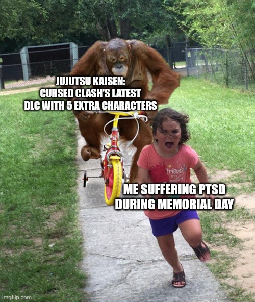 Orangutan chasing girl on a tricycle | JUJUTSU KAISEN: CURSED CLASH'S LATEST DLC WITH 5 EXTRA CHARACTERS; ME SUFFERING PTSD DURING MEMORIAL DAY | image tagged in orangutan chasing girl on a tricycle,ptsd,jujutsu kaisen,dlc,memorial day | made w/ Imgflip meme maker