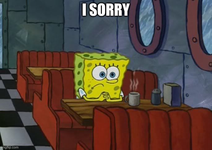 Sad Spongebob | I SORRY | image tagged in sad spongebob | made w/ Imgflip meme maker