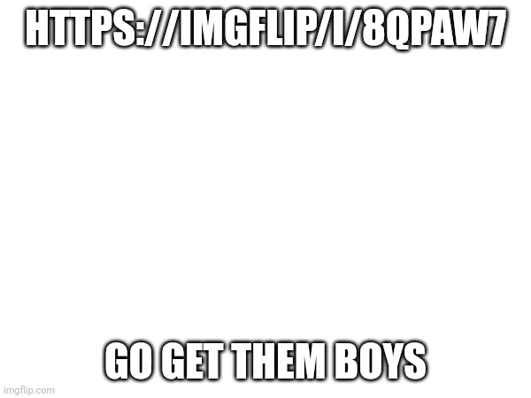 Be careful what you wish for | HTTPS://IMGFLIP/I/8QPAW7; GO GET THEM BOYS | made w/ Imgflip meme maker