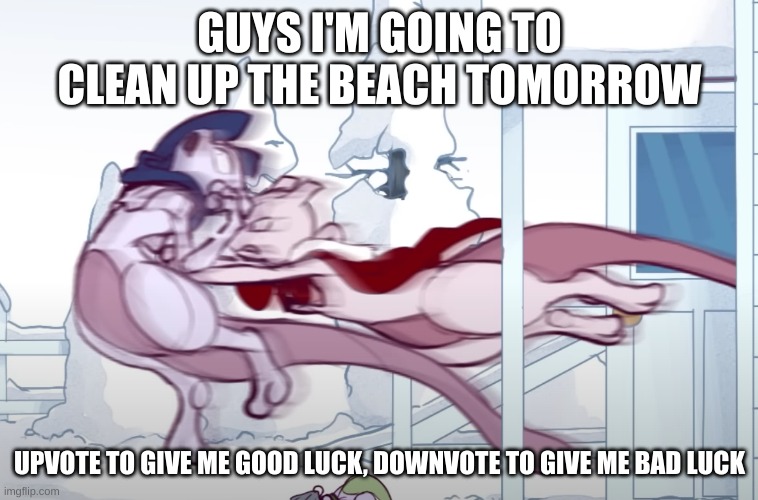 :3 I need good luck my beach is COVERED in tras | GUYS I'M GOING TO CLEAN UP THE BEACH TOMORROW; UPVOTE TO GIVE ME GOOD LUCK, DOWNVOTE TO GIVE ME BAD LUCK | made w/ Imgflip meme maker