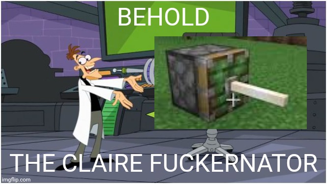 Behold Dr. Doofenshmirtz | BEHOLD; THE CLAIRE FUCKERNATOR | image tagged in behold dr doofenshmirtz | made w/ Imgflip meme maker