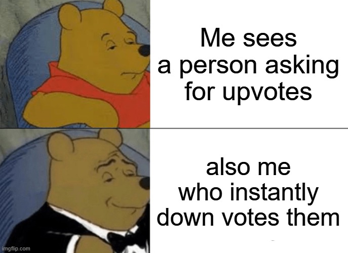 i shall not give them the pleasure of an upvote | Me sees a person asking for upvotes; also me who instantly down votes them | image tagged in memes,tuxedo winnie the pooh,no upvote beggars,stop begging for an upvote | made w/ Imgflip meme maker