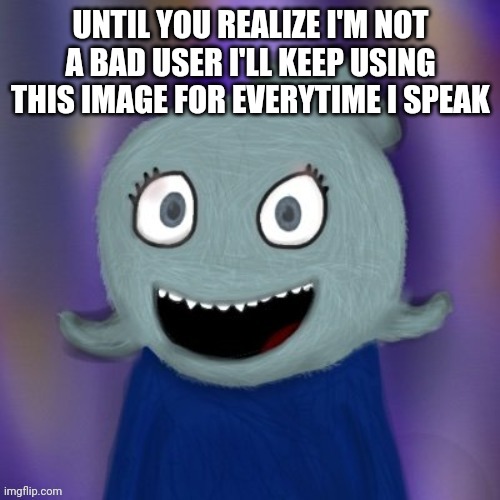 TheRealBlue2007 | UNTIL YOU REALIZE I'M NOT A BAD USER I'LL KEEP USING THIS IMAGE FOR EVERYTIME I SPEAK | image tagged in therealblue2007 | made w/ Imgflip meme maker