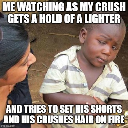 bro you good? | ME WATCHING AS MY CRUSH GETS A HOLD OF A LIGHTER; AND TRIES TO SET HIS SHORTS AND HIS CRUSHES HAIR ON FIRE | image tagged in memes,third world skeptical kid,true story | made w/ Imgflip meme maker