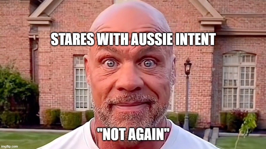 Kurt Angle Stare | STARES WITH AUSSIE INTENT "NOT AGAIN" | image tagged in kurt angle stare | made w/ Imgflip meme maker