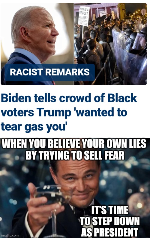 He's Done | WHEN YOU BELIEVE YOUR OWN LIES 
BY TRYING TO SELL FEAR; IT'S TIME TO STEP DOWN AS PRESIDENT | image tagged in memes,leonardo dicaprio cheers,leftists,democrats,2024,liberals | made w/ Imgflip meme maker