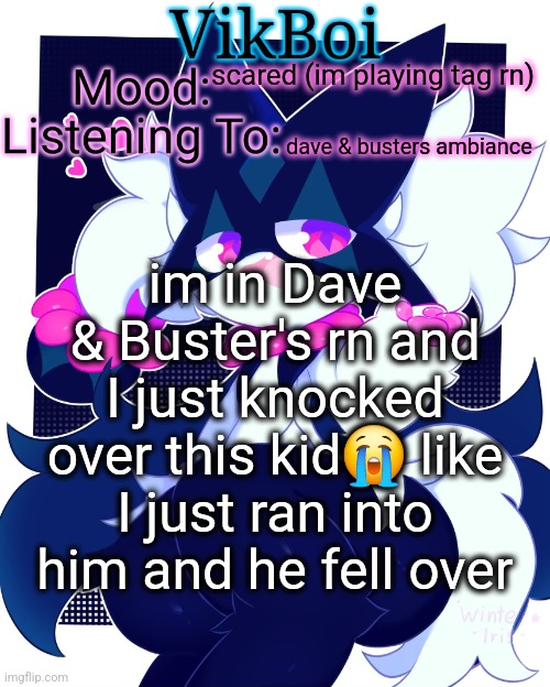 hlep | scared (im playing tag rn); dave & busters ambiance; im in Dave & Buster's rn and I just knocked over this kid😭 like I just ran into him and he fell over | image tagged in vikboi meowscarada temp | made w/ Imgflip meme maker