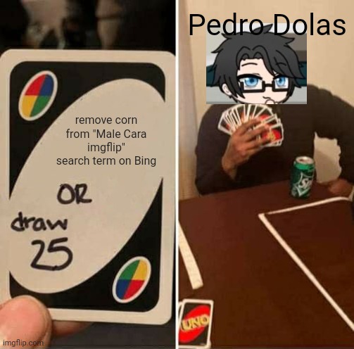 It was Pedro Dolas' fault | Pedro Dolas; remove corn from "Male Cara imgflip" search term on Bing | image tagged in memes,uno draw 25 cards,pop up school 2,pus2,pedro dolas,microsoft bing | made w/ Imgflip meme maker