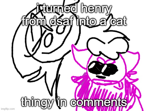 ye | i turned henry from dsaf into a cat; thingy in comments | made w/ Imgflip meme maker