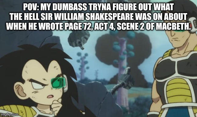 What was that man on? | POV: MY DUMBASS TRYNA FIGURE OUT WHAT THE HELL SIR WILLIAM SHAKESPEARE WAS ON ABOUT WHEN HE WROTE PAGE 72, ACT 4, SCENE 2 OF MACBETH. | image tagged in raditz explains | made w/ Imgflip meme maker