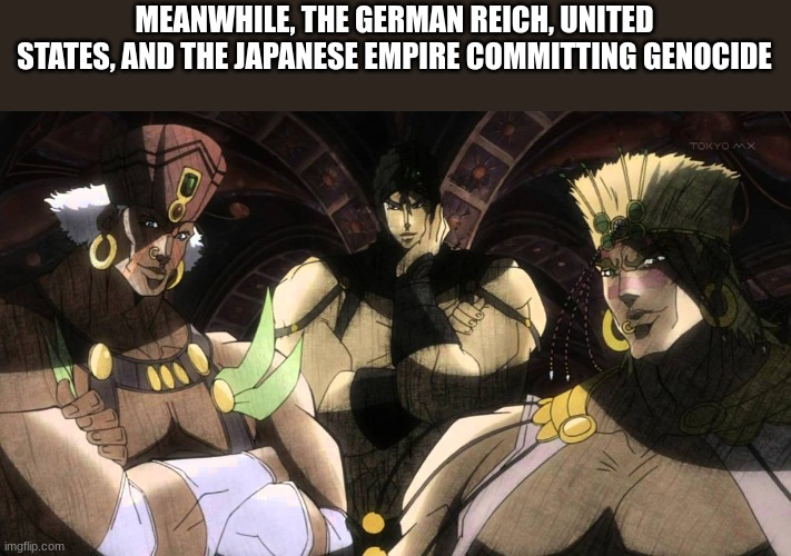 Pillar men | MEANWHILE, THE GERMAN REICH, UNITED STATES, AND THE JAPANESE EMPIRE COMMITTING GENOCIDE | image tagged in pillar men | made w/ Imgflip meme maker