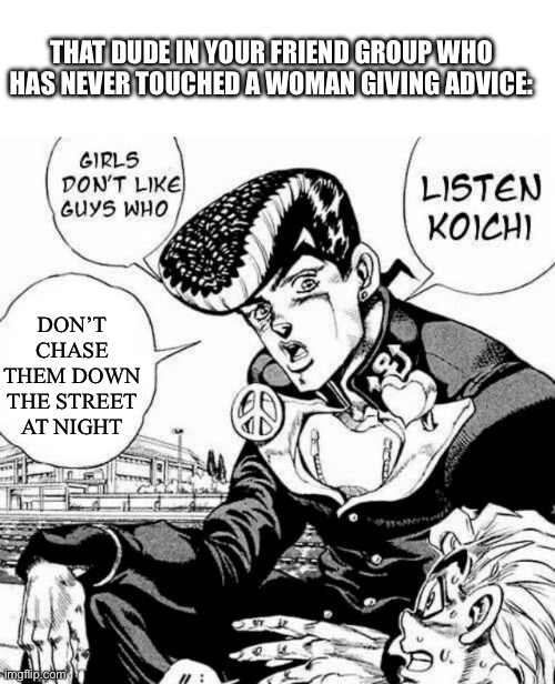 Listen Koichi | THAT DUDE IN YOUR FRIEND GROUP WHO HAS NEVER TOUCHED A WOMAN GIVING ADVICE:; DON’T CHASE THEM DOWN THE STREET AT NIGHT | image tagged in listen koichi,jojo's bizarre adventure | made w/ Imgflip meme maker