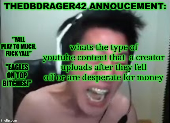 thedbdrager42s annoucement template | whats the type of youtube content that  a creator uploads after they fell off or are desperate for money | image tagged in thedbdrager42s annoucement template | made w/ Imgflip meme maker