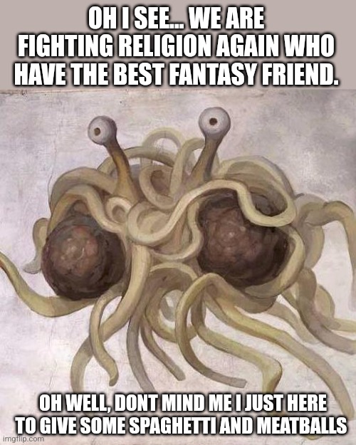 Fighting religion | OH I SEE... WE ARE FIGHTING RELIGION AGAIN WHO HAVE THE BEST FANTASY FRIEND. OH WELL, DONT MIND ME I JUST HERE TO GIVE SOME SPAGHETTI AND MEATBALLS | image tagged in flying spaghetti monster | made w/ Imgflip meme maker