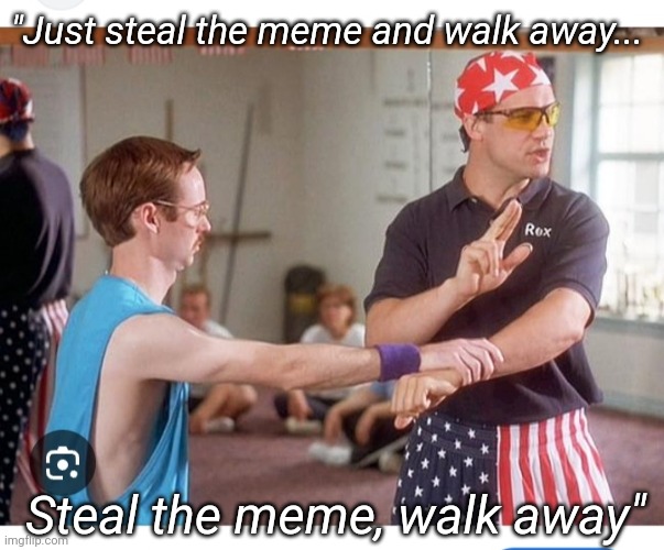 "Just steal the meme and walk away... Steal the meme, walk away" | image tagged in memes about memeing | made w/ Imgflip meme maker