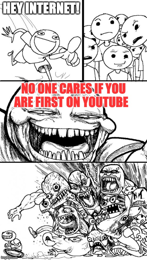 Hey Internet Meme | HEY INTERNET! NO ONE CARES IF YOU ARE FIRST ON YOUTUBE | image tagged in memes,hey internet | made w/ Imgflip meme maker