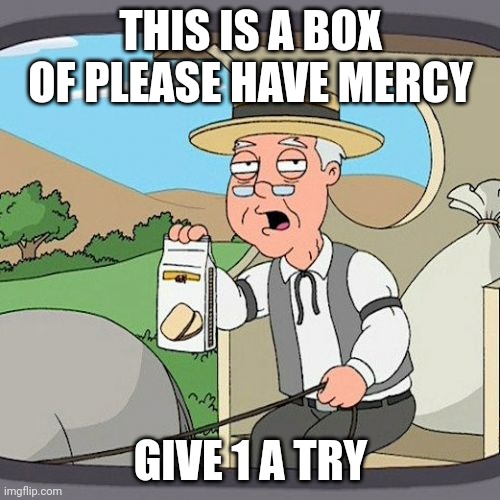 Please have mercy | THIS IS A BOX OF PLEASE HAVE MERCY; GIVE 1 A TRY | image tagged in memes,pepperidge farm remembers | made w/ Imgflip meme maker