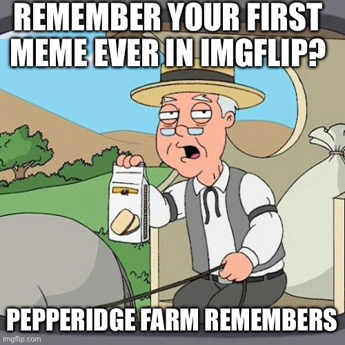 When that guy who saw your first meme when you weren’t popular comes to you when your popular and reminds you about your first 1 | REMEMBER YOUR FIRST MEME EVER IN IMGFLIP? PEPPERIDGE FARM REMEMBERS | image tagged in memes,pepperidge farm remembers,imgflip users,nostalgia | made w/ Imgflip meme maker