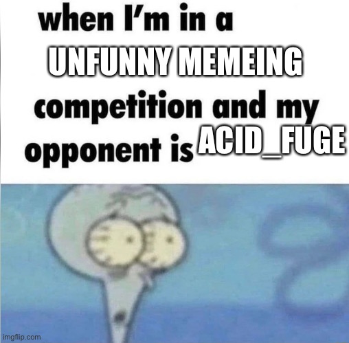 Imgflip user slander #4 | UNFUNNY MEMEING; ACID_FUGE | image tagged in whe i'm in a competition and my opponent is | made w/ Imgflip meme maker