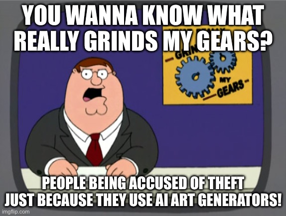 Do you agree? | YOU WANNA KNOW WHAT REALLY GRINDS MY GEARS? PEOPLE BEING ACCUSED OF THEFT JUST BECAUSE THEY USE AI ART GENERATORS! | image tagged in memes,peter griffin news | made w/ Imgflip meme maker