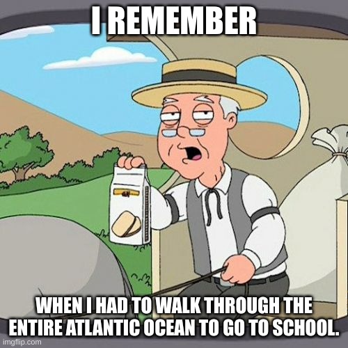 Pepperidge Farm Remembers Meme | I REMEMBER; WHEN I HAD TO WALK THROUGH THE ENTIRE ATLANTIC OCEAN TO GO TO SCHOOL. | image tagged in memes,pepperidge farm remembers | made w/ Imgflip meme maker