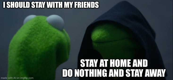 Evil Kermit | I SHOULD STAY WITH MY FRIENDS; STAY AT HOME AND DO NOTHING AND STAY AWAY | image tagged in memes,evil kermit | made w/ Imgflip meme maker