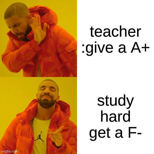 Drake Hotline Bling Meme | teacher :give a A+; study hard get a F- | image tagged in memes,drake hotline bling | made w/ Imgflip meme maker