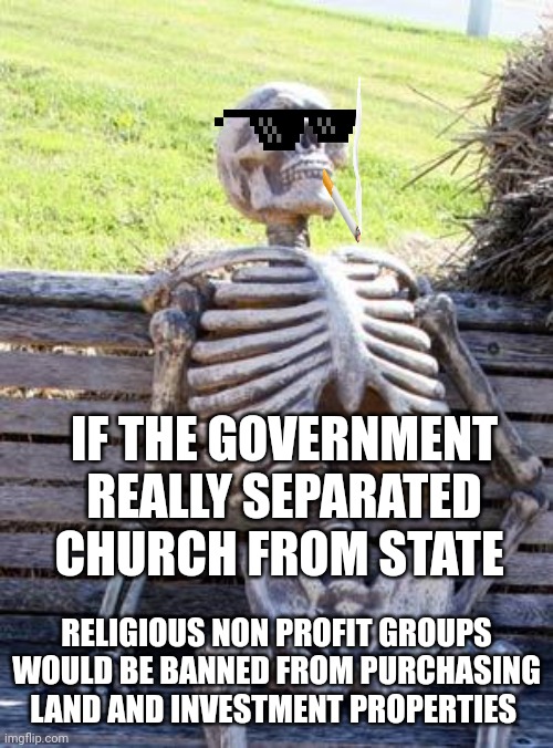 Waiting Skeleton | IF THE GOVERNMENT REALLY SEPARATED CHURCH FROM STATE; RELIGIOUS NON PROFIT GROUPS WOULD BE BANNED FROM PURCHASING LAND AND INVESTMENT PROPERTIES | image tagged in memes,waiting skeleton | made w/ Imgflip meme maker