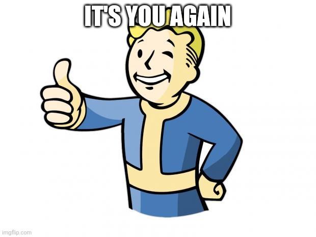 Fallout Vault Boy | IT'S YOU AGAIN | image tagged in fallout vault boy | made w/ Imgflip meme maker