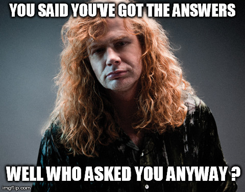 YOU SAID YOU'VE GOT THE ANSWERS WELL WHO ASKED YOU ANYWAY ? | made w/ Imgflip meme maker
