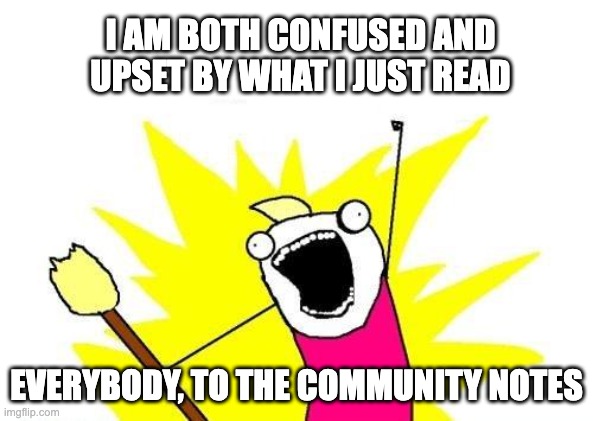 Community notes on X are getting ridiculous | I AM BOTH CONFUSED AND UPSET BY WHAT I JUST READ; EVERYBODY, TO THE COMMUNITY NOTES | image tagged in memes,x all the y,x,community notes,stupid | made w/ Imgflip meme maker