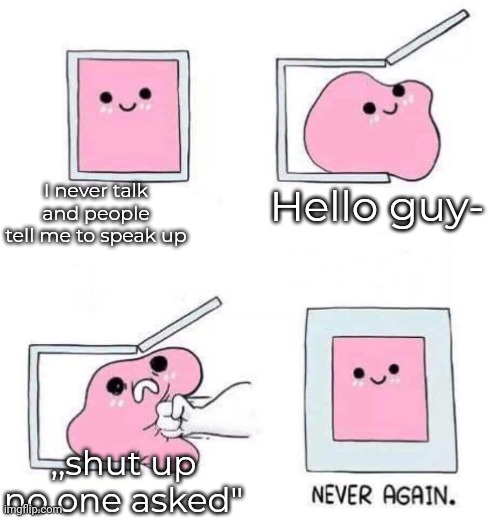 Image Title | I never talk and people tell me to speak up; Hello guy-; ,,shut up no one asked" | image tagged in never again | made w/ Imgflip meme maker