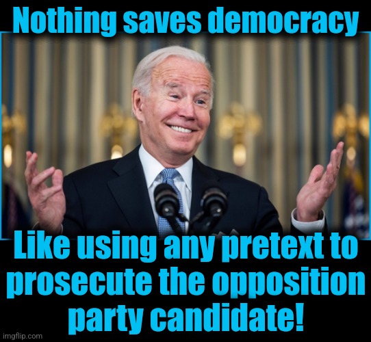 democrats "saving democracy" | Nothing saves democracy; Like using any pretext to
prosecute the opposition
party candidate! | image tagged in memes,joe biden,democrats,democracy,donald trump,election 2024 | made w/ Imgflip meme maker